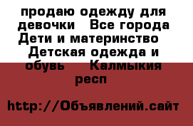 продаю одежду для девочки - Все города Дети и материнство » Детская одежда и обувь   . Калмыкия респ.